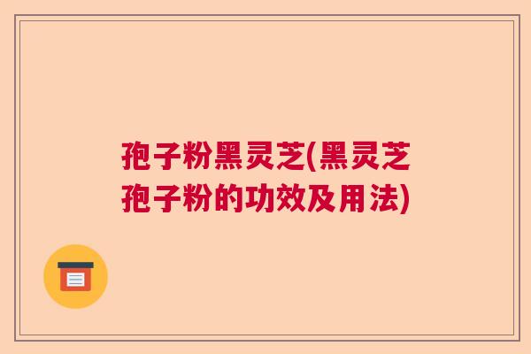 孢子粉黑灵芝(黑灵芝孢子粉的功效及用法)