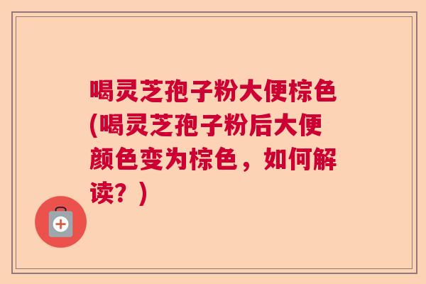 喝灵芝孢子粉大便棕色(喝灵芝孢子粉后大便颜色变为棕色，如何解读？)