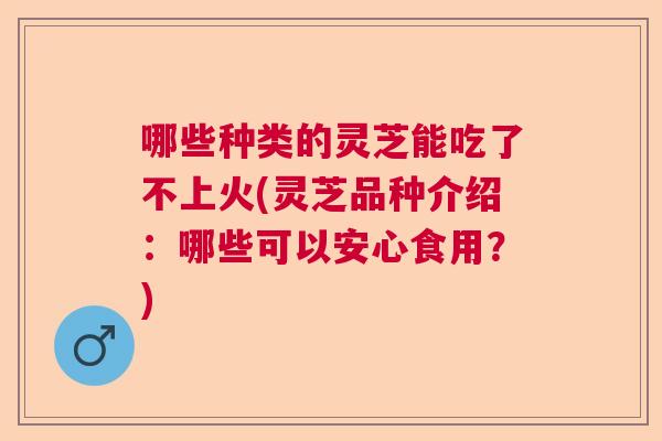 哪些种类的灵芝能吃了不上火(灵芝品种介绍：哪些可以安心食用？)