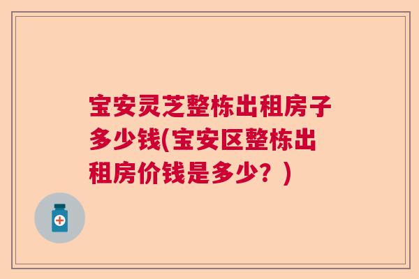 宝安灵芝整栋出租房子多少钱(宝安区整栋出租房价钱是多少？)