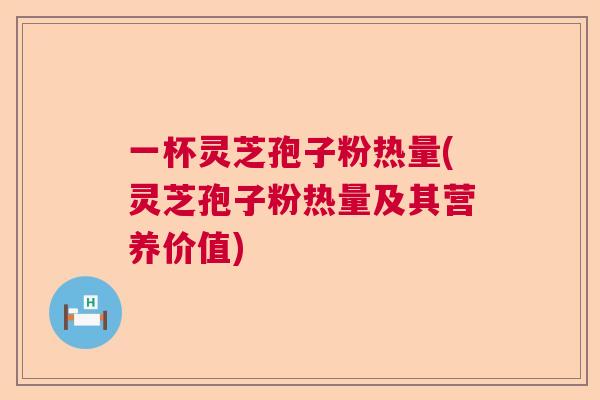 一杯灵芝孢子粉热量(灵芝孢子粉热量及其营养价值)