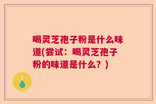 喝灵芝孢子粉是什么味道(尝试：喝灵芝孢子粉的味道是什么？)