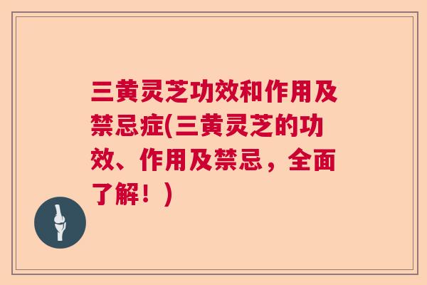 三黄灵芝功效和作用及禁忌症(三黄灵芝的功效、作用及禁忌，全面了解！)