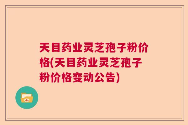 天目药业灵芝孢子粉价格(天目药业灵芝孢子粉价格变动公告)