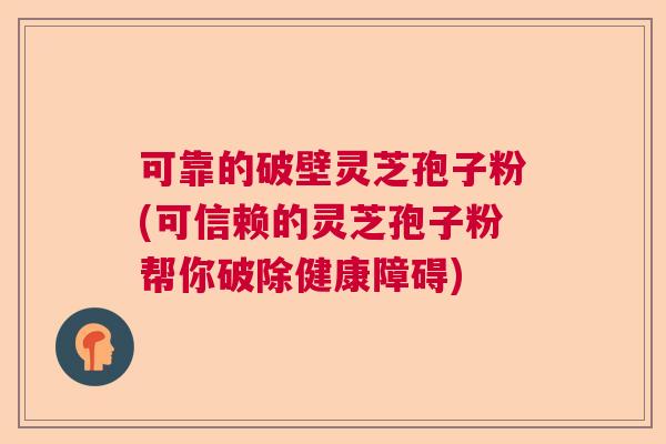 可靠的破壁灵芝孢子粉(可信赖的灵芝孢子粉帮你破除健康障碍)