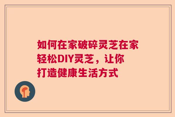 如何在家破碎灵芝在家轻松DIY灵芝，让你打造健康生活方式