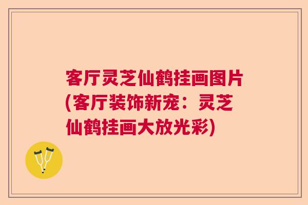 客厅灵芝仙鹤挂画图片(客厅装饰新宠：灵芝仙鹤挂画大放光彩)