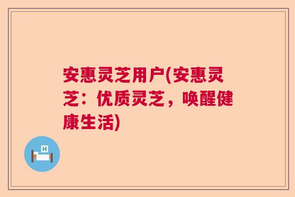 安惠灵芝用户(安惠灵芝：优质灵芝，唤醒健康生活)