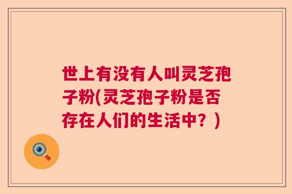 世上有没有人叫灵芝孢子粉(灵芝孢子粉是否存在人们的生活中？)