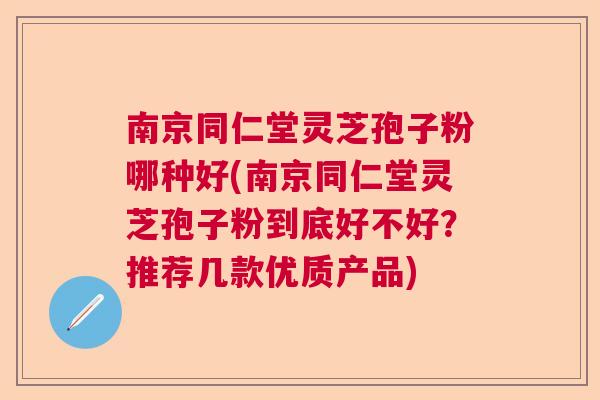 南京同仁堂灵芝孢子粉哪种好(南京同仁堂灵芝孢子粉到底好不好？推荐几款优质产品)