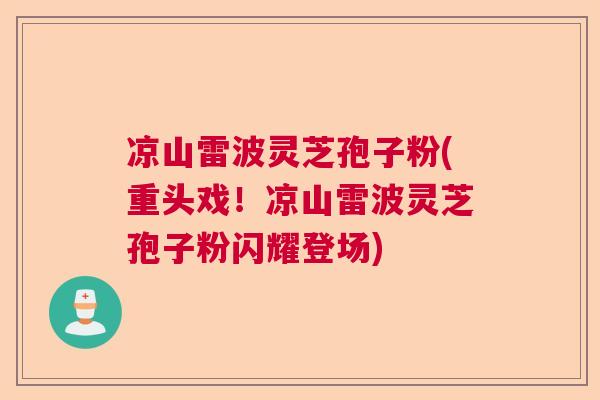 凉山雷波灵芝孢子粉(重头戏！凉山雷波灵芝孢子粉闪耀登场)
