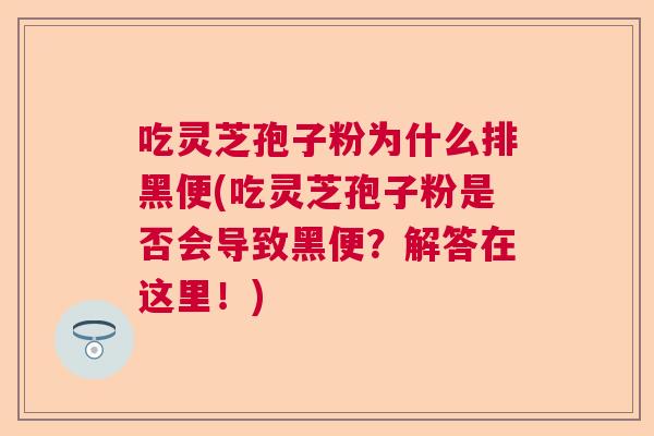吃灵芝孢子粉为什么排黑便(吃灵芝孢子粉是否会导致黑便？解答在这里！)
