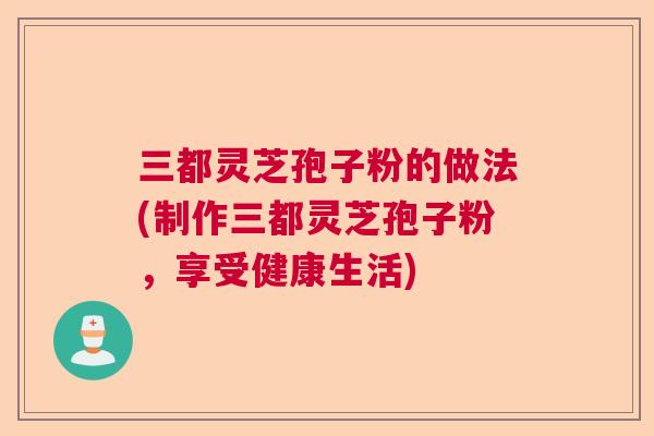三都灵芝孢子粉的做法(制作三都灵芝孢子粉，享受健康生活)