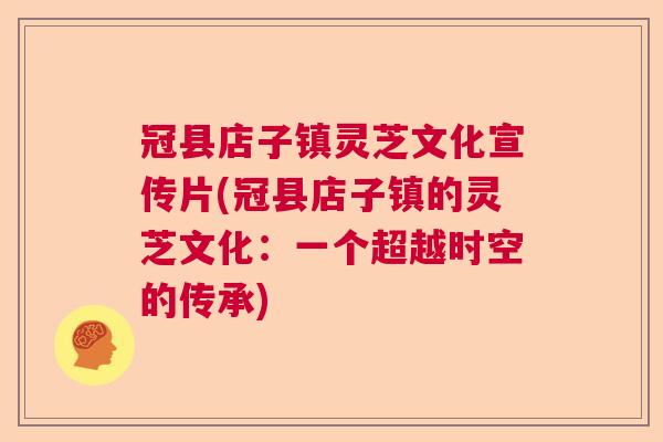 冠县店子镇灵芝文化宣传片(冠县店子镇的灵芝文化：一个超越时空的传承)