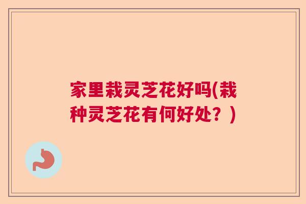 家里栽灵芝花好吗(栽种灵芝花有何好处？)