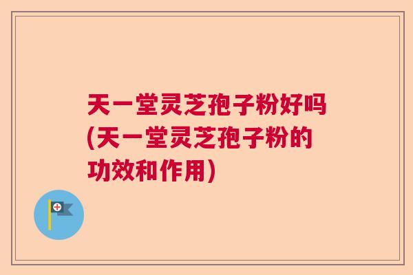 天一堂灵芝孢子粉好吗(天一堂灵芝孢子粉的功效和作用)