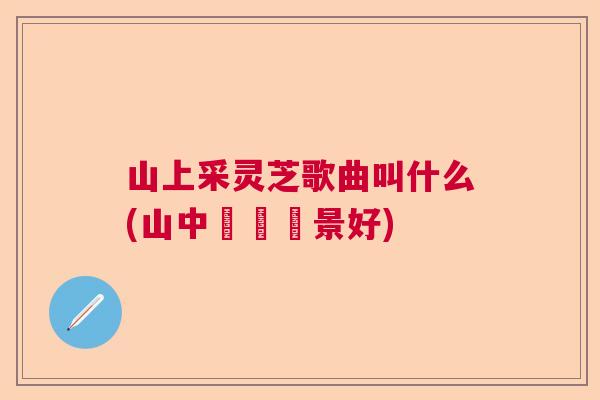 山上采灵芝歌曲叫什么(山中採藥風景好)