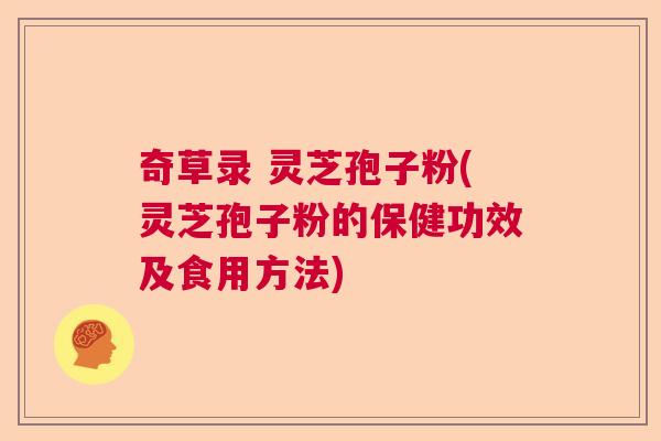 奇草录 灵芝孢子粉(灵芝孢子粉的保健功效及食用方法)