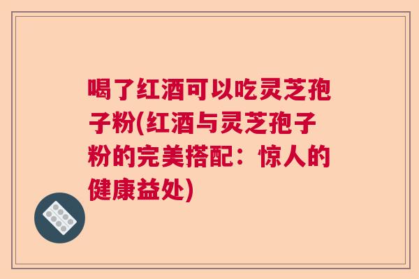 喝了红酒可以吃灵芝孢子粉(红酒与灵芝孢子粉的完美搭配：惊人的健康益处)