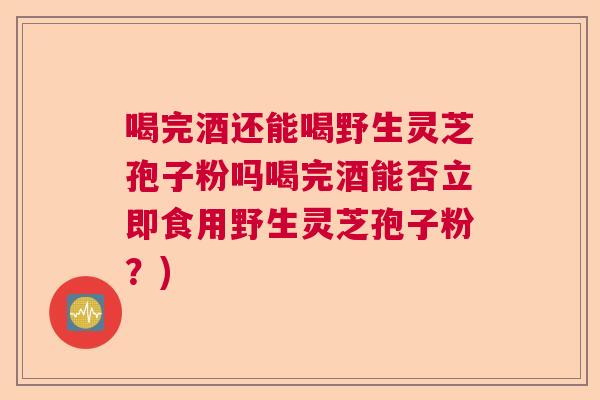 喝完酒还能喝野生灵芝孢子粉吗喝完酒能否立即食用野生灵芝孢子粉？)