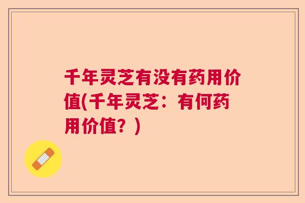 千年灵芝有没有药用价值(千年灵芝：有何药用价值？)