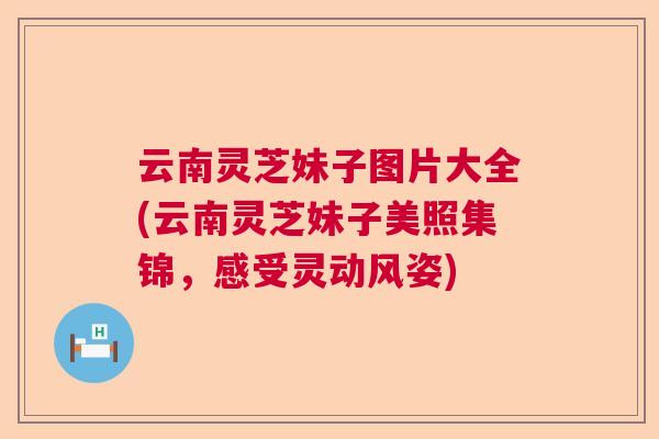 云南灵芝妹子图片大全(云南灵芝妹子美照集锦，感受灵动风姿)