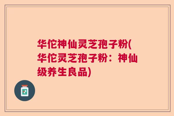 华佗神仙灵芝孢子粉(华佗灵芝孢子粉：神仙级养生良品)