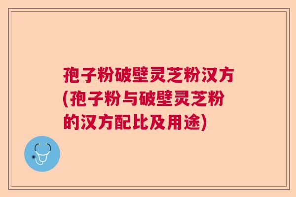 孢子粉破壁灵芝粉汉方(孢子粉与破壁灵芝粉的汉方配比及用途)