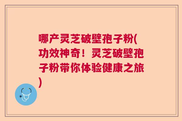 哪产灵芝破壁孢子粉(功效神奇！灵芝破壁孢子粉带你体验健康之旅)