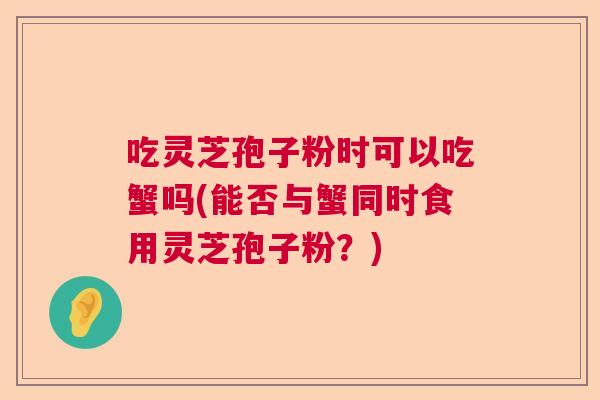 吃灵芝孢子粉时可以吃蟹吗(能否与蟹同时食用灵芝孢子粉？)