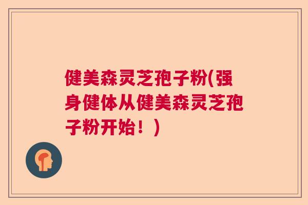 健美森灵芝孢子粉(强身健体从健美森灵芝孢子粉开始！)