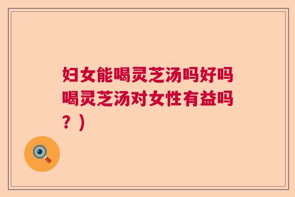 妇女能喝灵芝汤吗好吗喝灵芝汤对女性有益吗？)