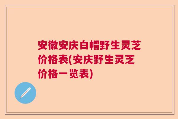 安徽安庆白帽野生灵芝价格表(安庆野生灵芝价格一览表)