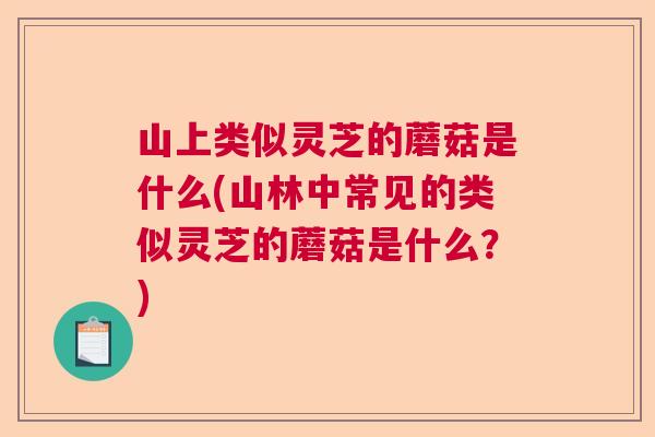 山上类似灵芝的蘑菇是什么(山林中常见的类似灵芝的蘑菇是什么？)