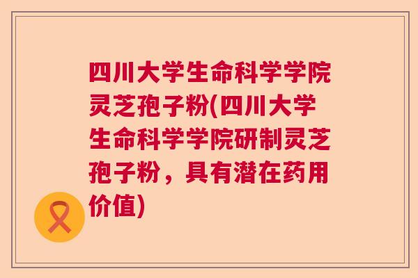 四川大学生命科学学院灵芝孢子粉(四川大学生命科学学院研制灵芝孢子粉，具有潜在药用价值)