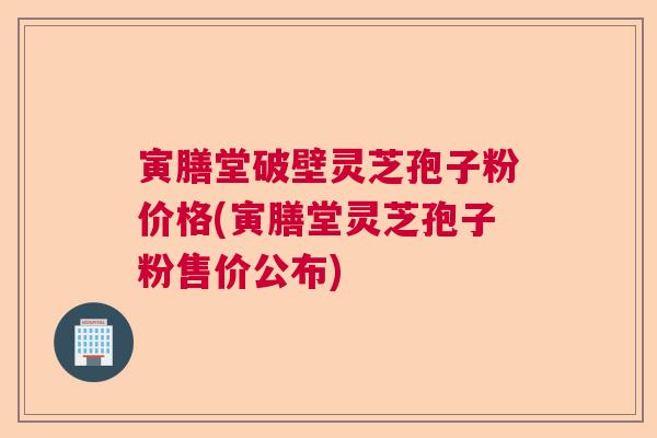 寅膳堂破壁灵芝孢子粉价格(寅膳堂灵芝孢子粉售价公布)