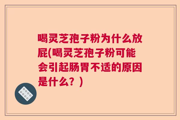 喝灵芝孢子粉为什么放屁(喝灵芝孢子粉可能会引起肠胃不适的原因是什么？)