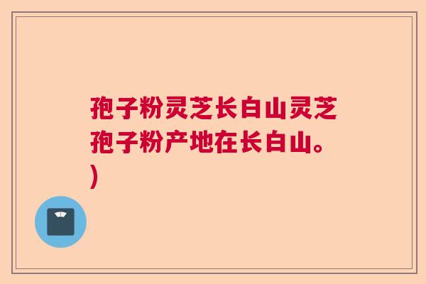 孢子粉灵芝长白山灵芝孢子粉产地在长白山。)