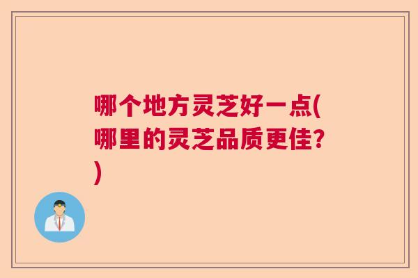哪个地方灵芝好一点(哪里的灵芝品质更佳？)