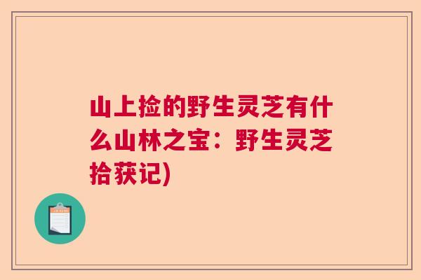 山上捡的野生灵芝有什么山林之宝：野生灵芝拾获记)