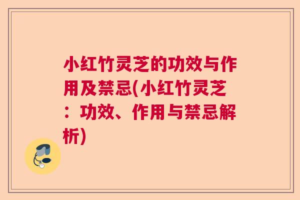 小红竹灵芝的功效与作用及禁忌(小红竹灵芝：功效、作用与禁忌解析)