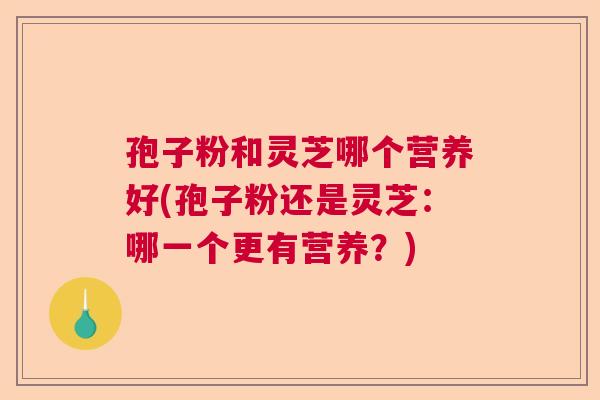 孢子粉和灵芝哪个营养好(孢子粉还是灵芝：哪一个更有营养？)