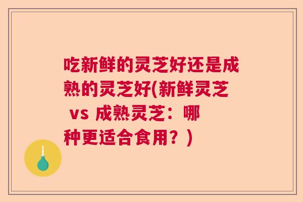 吃新鲜的灵芝好还是成熟的灵芝好(新鲜灵芝 vs 成熟灵芝：哪种更适合食用？)