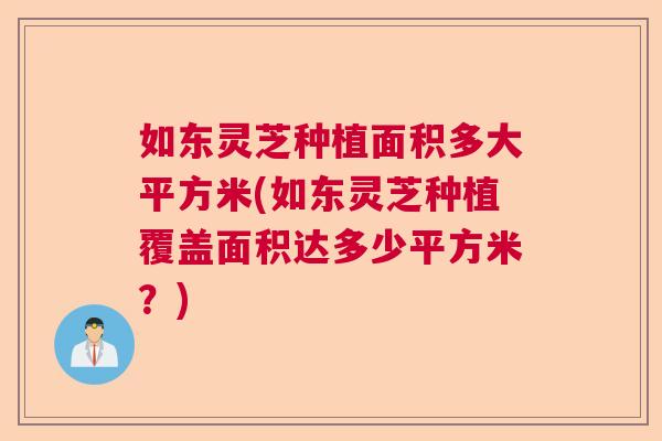 如东灵芝种植面积多大平方米(如东灵芝种植覆盖面积达多少平方米？)