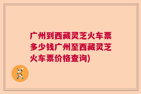 广州到西藏灵芝火车票多少钱广州至西藏灵芝火车票价格查询)