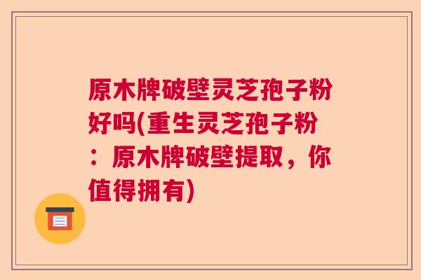 原木牌破壁灵芝孢子粉好吗(重生灵芝孢子粉：原木牌破壁提取，你值得拥有)