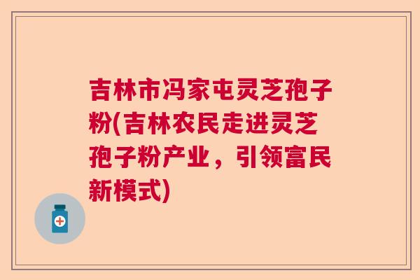 吉林市冯家屯灵芝孢子粉(吉林农民走进灵芝孢子粉产业，引领富民新模式)