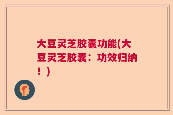 大豆灵芝胶囊功能(大豆灵芝胶囊：功效归纳！)