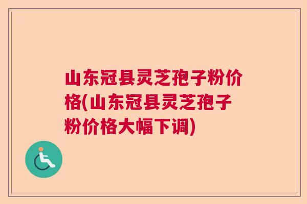 山东冠县灵芝孢子粉价格(山东冠县灵芝孢子粉价格大幅下调)