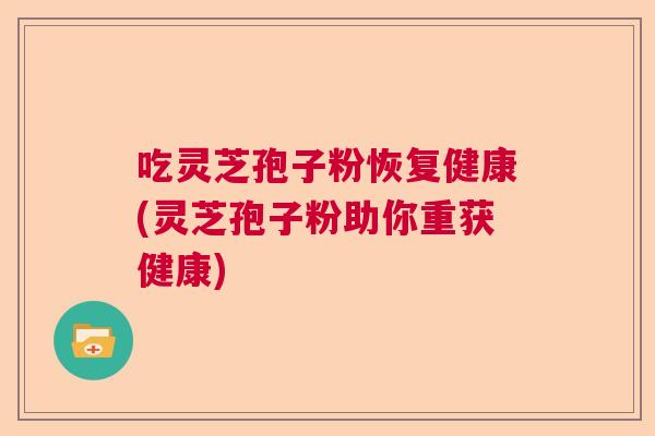 吃灵芝孢子粉恢复健康(灵芝孢子粉助你重获健康)